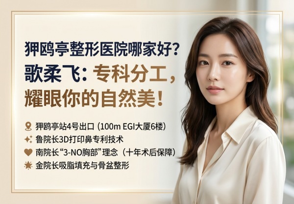 狎鸥亭整形医院哪家好？歌柔飞3D打印鼻专利+3-NO隆胸+三位院长专科分工（2026）