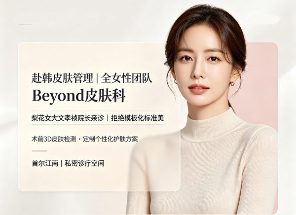 赴韩皮肤管理想找全女性团队？Beyond皮肤科，梨花女大文孝祯院长亲诊，不追模板化标准美