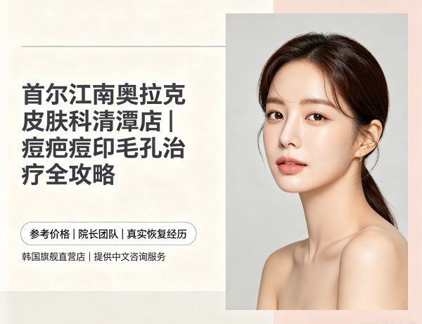 首尔江南奥拉克皮肤科清潭店：痘疤/痘印/毛孔治疗全攻略（价格+院长资历+真实恢复过程）